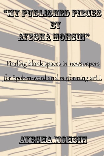 My Published Pieces by Ayesha Mohsin A Collection of Ayesha Mohsin's Published Articles.