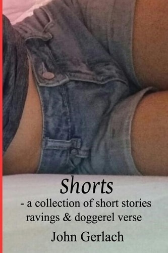 Shorts A Collection of Short Stories, Ravings and Doggerel Verse