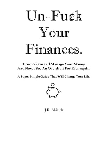Un-Fuck Your Finances How to Save and Manage Your Money And Never See An Overdraft Fee Ever Again. A Super Simple Guide That Will Change Your Life.
