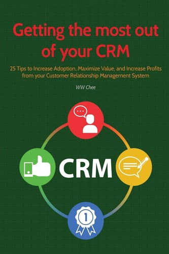 Getting the Most Out of Your Crm 25 Tips to Increase Adoption, Maximize Value and Increase Profits from Your Customer Relationship Management System