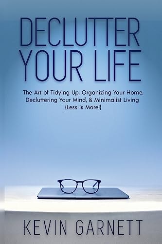 Declutter Your Life The Art of Tidying Up, Organizing Your Home, Decluttering Your Mind, and Minimalist Living (Less Is More!)