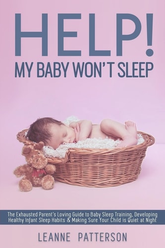 Help! My Baby Won't Sleep The Exhausted Parent?s Loving Guide to Baby Sleep Training, Developing Healthy Infant Sleep Habits and Making Sure Your Child Is Quiet at Night