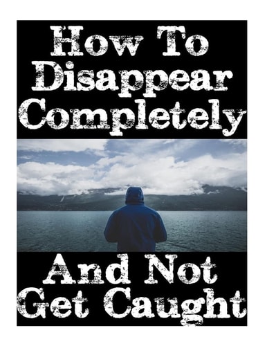 How To Disappear Completely and Not Get Caught 26 Lessons On How To Evade The Authorities, Establish A New Identity, and Start A New Life Without Leaving A Trace