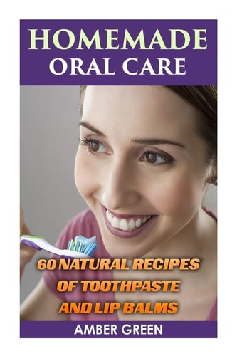 Homemade Oral Care 60 Natural Recipes of Toothpaste and Lip Balms: (Homemade Toothpaste, Homemade Lip Balm)