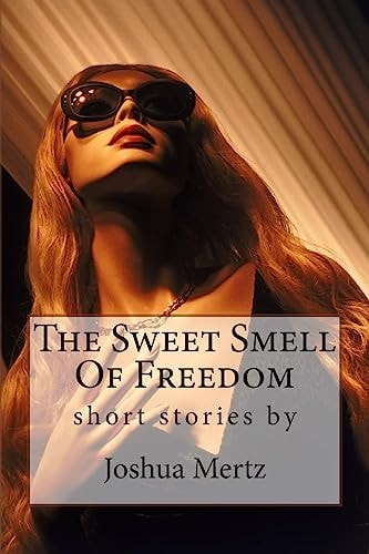 The Sweet Smell Of Freedom Short Stories by Joshua Mertz