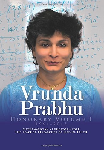Vrunda Prabhu, Honorary Volume I, 1961-2013 Mathematician, Educator, Poet, The Teacher-Researcher of Life-in-Truth