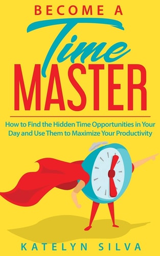 Become a Time Master How to Find the Hidden Time Opportunities in Your Day and Use Them to Maximize Your Productivity