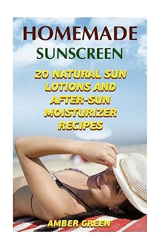 Homemade Sunscreen 20 Natural Sun Lotions and After-Sun Moisturizer Recipes: (Homemade Lotions, Homemade Self Care)