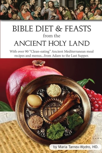 Bible Diet and Feasts from the Ancient Holy Land Ancient Mediterranean Meal Recipes and Menus...from Adam to the Last Supper.