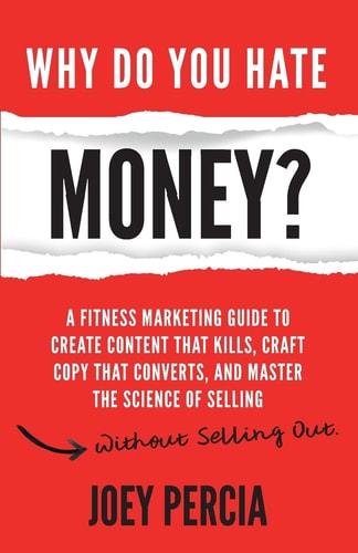 Why Do You Hate Money? A Fitness Marketing Guide to Create Content That Kills, Craft Copy That Converts, and Master the Science of Selling Without Selling Out