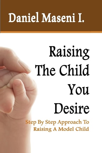 Raising The Child You Desire Step By Step Approach To Raising A Model Child