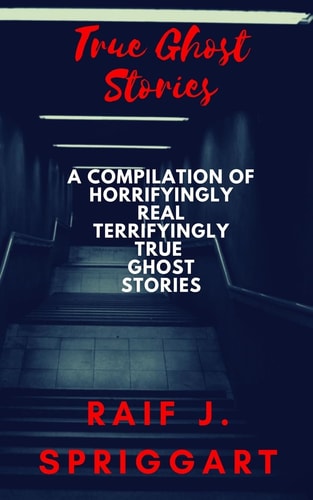 True Ghost Stories A Compilation of Horrifyingly Real, Terrifyingly True Ghost Stories