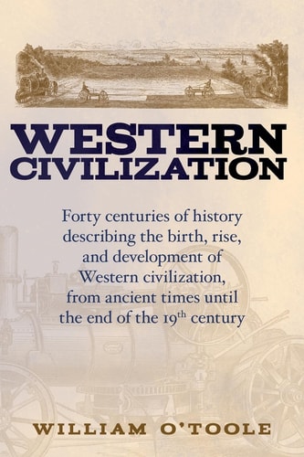 Western Civilization Forty Centuries of History Describing the Birth, Rise, and Development of Western Civilization, from Ancient Times Until the End of the 19 Th Century