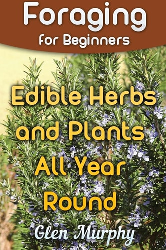 Foraging for Beginners Edible Herbs and Plants All Year Round: (Foraging Guide, Foraging Books)