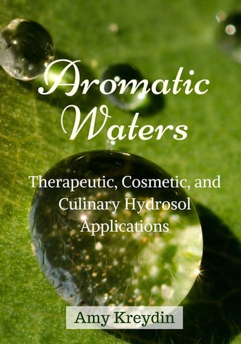 Aromatic Waters Therapeutic, Cosmetic, and Culinary Hydrosol Applications