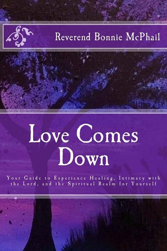 Love Comes Down Your Guide to Experience Healing, Intimacy with the Lord, and the Spiritual Realm for Yourself
