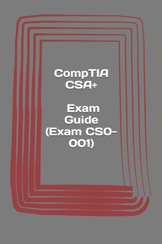 CompTIA CSA+. Exam Guide (Exam CS0-001) Cybersecurity Analyst Certification