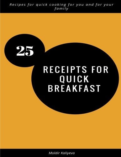 25 Receipts for Quick Breakfast Recipes for Quick Cooking for You and for Your Family