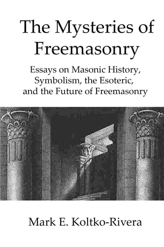 The Mysteries of Freemasonry Essays on Masonic History, Symbolism, the Esoteric, and the Future of Freemasonry