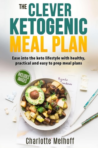 The Clever Ketogenic Meal Plan Ease Into the Keto Lifestyle with Healthy, Practical and Easy to Prep Meal Plans