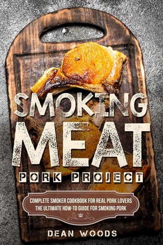 Smoking Meat Pork Project: Complete Smoker Cookbook for Real Pork Lovers, The Ultimate How-To Guide for Smoking Pork