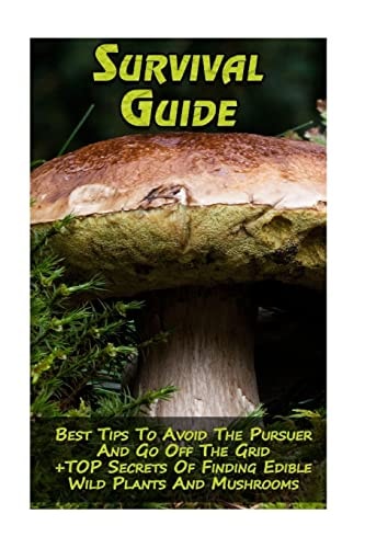 Survival Guide Best Tips To Avoid The Pursuer And Go Off The Grid + TOP Secrets Of Finding Edible Wild Plants And Mushrooms: (How To Survive, Edible Wild Plants, Edible Mushrooms)