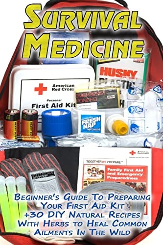 Survival Medicine Beginner's Guide To Preparing Your First Aid Kit + 30 DIY Natural Recipes With Herbs to Heal Common Ailments In The Wild: (Medicinal Herbs, Herbal Remedies, Emergency Medicine)