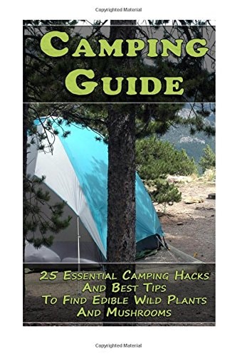 Camping Guide 25 Essential Camping Hacks And Best Tips To Find Edible Wild Plants And Mushrooms: (Outdoor Survival Guide, Camping For Beginners, Edible Wild Plants)