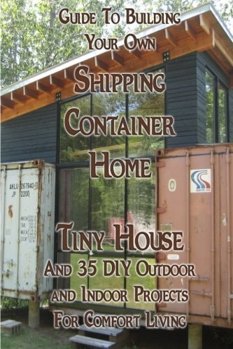 Guide To Building Your Own Shipping Container Home, Tiny House And 35 DIY Outdoor and Indoor Projects For Comfort Living (How To Build a Small Home, DIY Blacksmithing Projects, DIY Woodworking Projects)