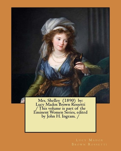 Mrs. Shelley (1890) by Lucy Madox Brown Rossetti / This Volume is Part of the Eminent Women Series, Edited by John H. Ingram. /