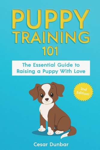 Puppy Training 101 The Essential Guide to Raising a Puppy With Love. Train Your Puppy and Raise the Perfect Dog Through Potty Training, Housebreaking, Crate Training and Dog Obedience.