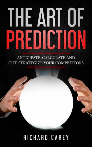 The Art Of Prediction Anticipate, Calculate And Out-Strategize Your Competitors