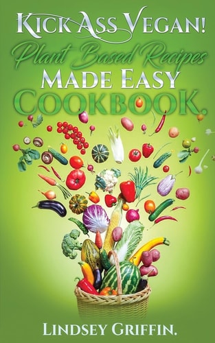 Kick Ass Vegan! Plant Based Recipes Made Easy Cookbook Healthy Everyday Vegan Recipes (Plant Based Diet, Vegan Food, Easy Vegan)