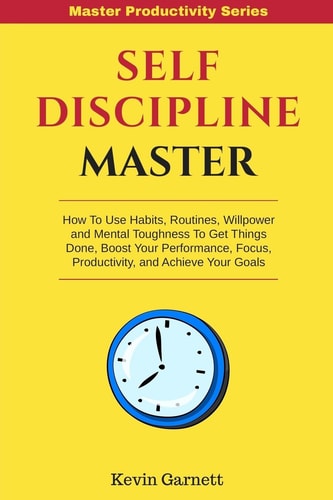 Self-Discipline Master How To Use Habits, Routines, Willpower and Mental Toughness To Get Things Done, Boost Your Performance, Focus, Productivity, and Achieve Your Goals