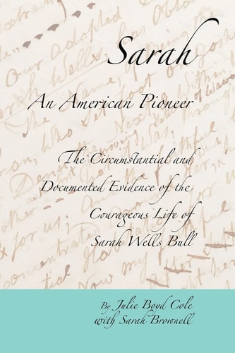Sarah, An American Pioneer The Circumstantial and Documented Evidence of the Courageous Life of Sarah Wells Bull