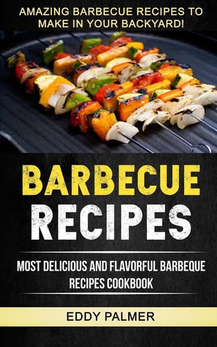 Barbecue Recipes Most Delicious And Flavorful Barbeque Recipes Cookbook (Amazing Barbecue Recipes To Make in Your Backyard)