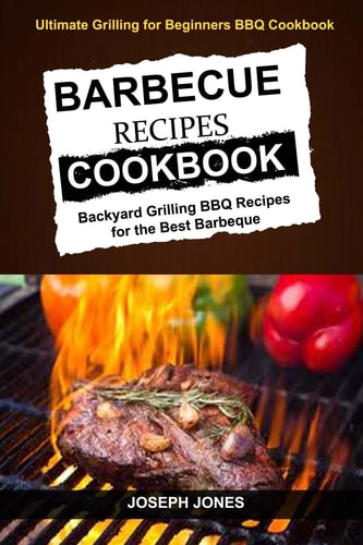 Barbecue Recipes Cookbook Backyard Grilling BBQ Recipes For The Best Barbeque (Ultimate Grilling For Beginners BBQ Cookbook)