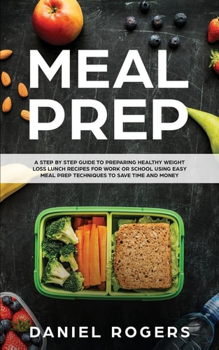 Meal Prep A Step By Step Guide To Preparing Healthy Weight Loss Lunch Recipes For Work Or School Using Easy Meal Prep Techniques To Save Time And Money