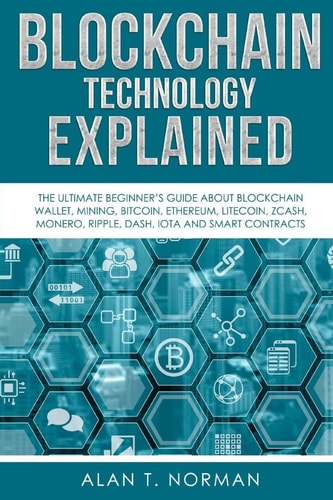 Blockchain Technology Explained The Ultimate Beginner's Guide about Blockchain Wallet, Mining, Bitcoin, Ethereum, Litecoin, Zcash, Monero, Ripple, Dash, Iota and Smart Contracts