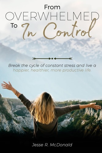 From Overwhelmed to In Control Break the Constant Cycle of Stress and Live a Happier, Healthier, More Productive Life.
