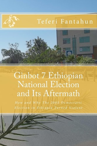 Ginbot 7 Ethiopian National Election and Its Aftermath How and Why the 2005 Democratic Election in Ethiopia Turned Violent