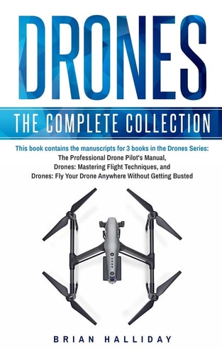 Drones The Complete Collection: Three Books in One. Drones: The Professional Drone Pilot's Manual, Drones: Mastering Flight Techniques, Drones: Fly Your Drone Anywhere Without Getting Busted
