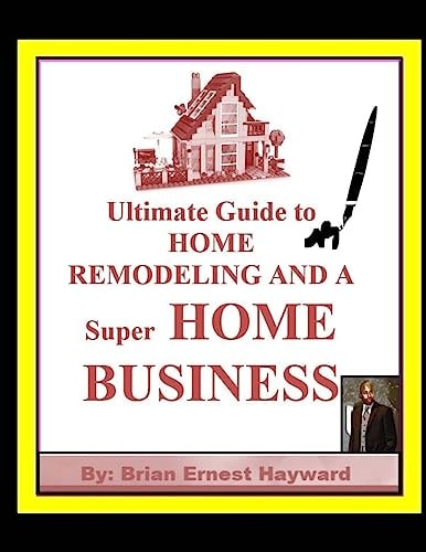 Ultimate Guide to HOME REMODELING and a Super HOME BUSINESS