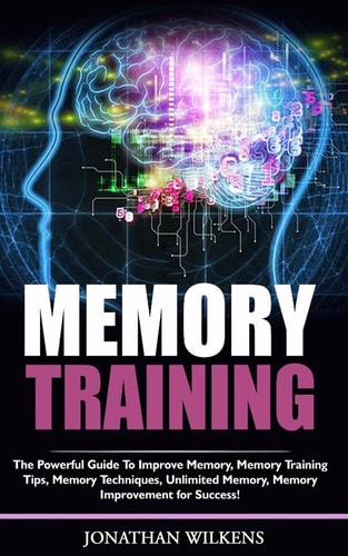 Memory Training The Powerful Guide to Improve Memory,  Memory Training Tips, Memory Techniques,  Unlimited Memory, Memory Improvement for Success!