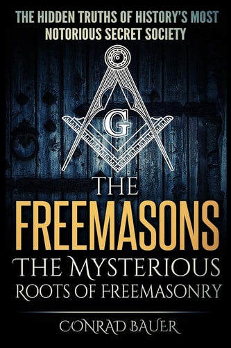 The Freemasons - The Mysterious Roots of Freemasonry Hidden Truths of History's Most Notorious Secret Society