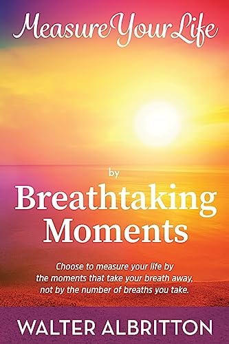 Measure Your Life by Breathtaking Moments Choose to Measure Your Life by the Moments That Take Your Breath Away, Not by the Number of Breaths You Take