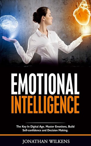 Emotional Intelligence The Key in Digital Age. Master Emotions, Build Self-Confidence and Decision Making.