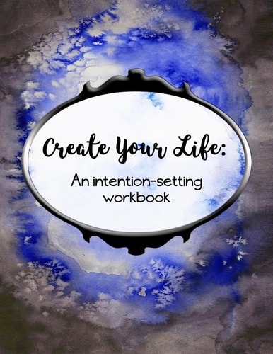 Create Your Life An Intention-Setting Workbook
