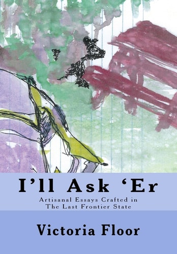 I'll Ask 'Er Artisanal Essays Crafted in The Last Frontier State