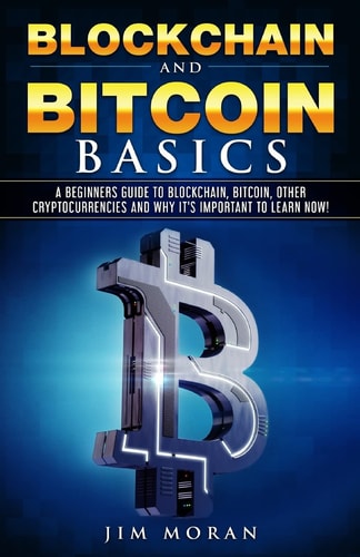 Blockchain and Bitcoin Basics A Beginners Guide To Blockchain, Bitcoin, Other Cryptocurrencies And Why It's Important To Learn Now!